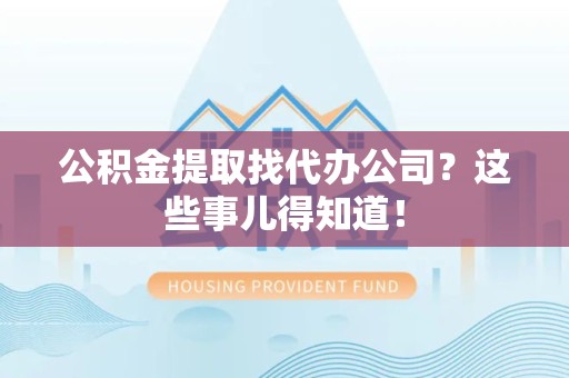 光泽公积金提取找代办公司？这些事儿得知道！