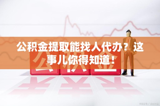 光泽公积金提取能找人代办？这事儿你得知道！