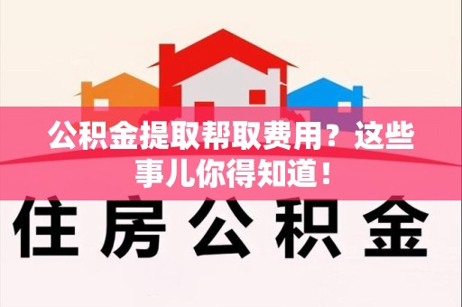 光泽公积金提取帮取费用？这些事儿你得知道！