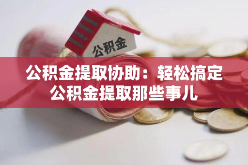 光泽公积金提取协助:轻松搞定公积金提取那些事儿 光泽公积金提取协助:轻松搞定公积金提取那些事儿