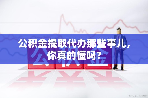 光泽公积金提取代办那些事儿，你真的懂吗？