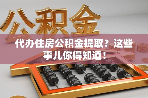 光泽代办住房公积金提取？这些事儿你得知道！