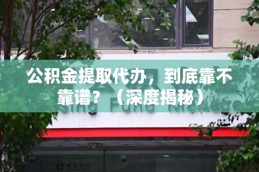 光泽公积金提取代办,到底靠不靠谱?(深度揭秘) 光泽公积金提取代办,到底靠不靠谱?(深度揭秘)