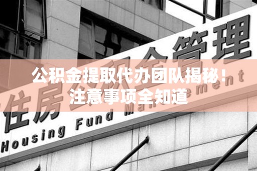 光泽公积金提取代办团队揭秘！注意事项全知道