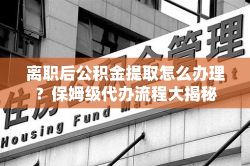 光泽离职后公积金提取怎么办理?保姆级代办流程大揭秘 光泽离职后公积金提取怎么办理?保姆级代办流程大揭秘