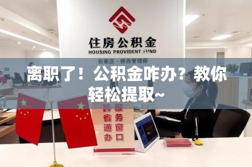 光泽离职了！公积金咋办？教你轻松提取~