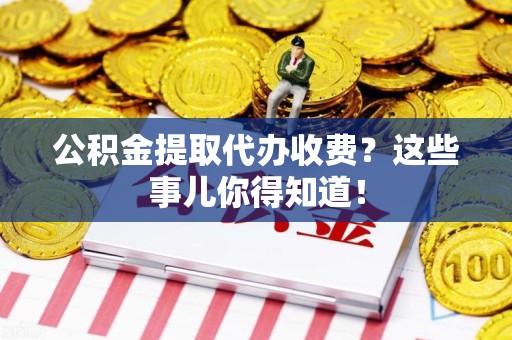 光泽公积金提取代办收费？这些事儿你得知道！