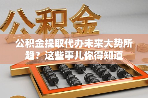 光泽公积金提取代办未来大势所趋?这些事儿你得知道 光泽公积金提取代办未来大势所趋?这些事儿你得知道