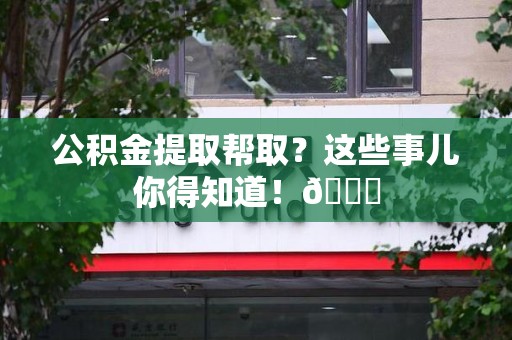 光泽公积金提取帮取？这些事儿你得知道！😎