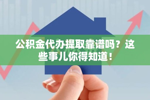 光泽公积金代办提取靠谱吗?这些事儿你得知道! 光泽公积金代办提取靠谱吗?这些事儿你得知道!