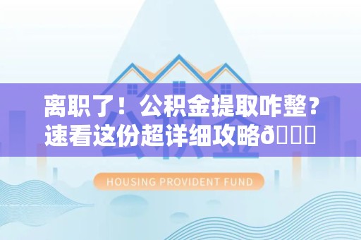 光泽离职了！公积金提取咋整？速看这份超详细攻略😎