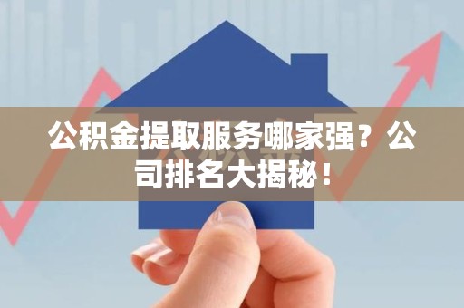 光泽公积金提取服务哪家强?公司排名大揭秘! 光泽公积金提取服务哪家强?公司排名大揭秘!